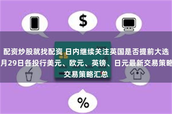 配资炒股就找配资 日内继续关注英国是否提前大选！10月29日各投行美元、欧元、英镑、日元最新交易策略汇总