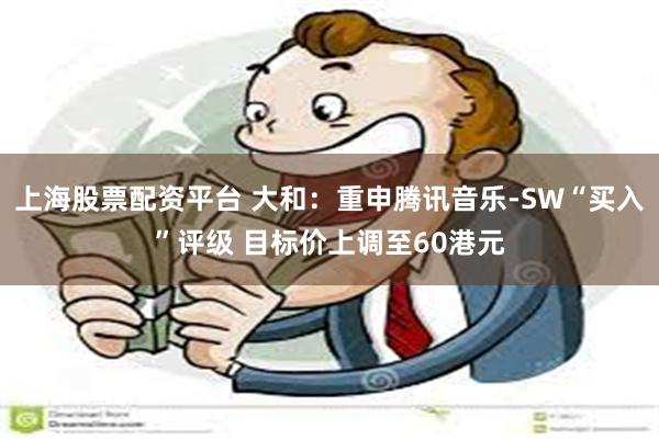 上海股票配资平台 大和：重申腾讯音乐-SW“买入”评级 目标价上调至60港元