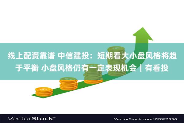 线上配资靠谱 中信建投：短期看大小盘风格将趋于平衡 小盘风格仍有一定表现机会｜有看投