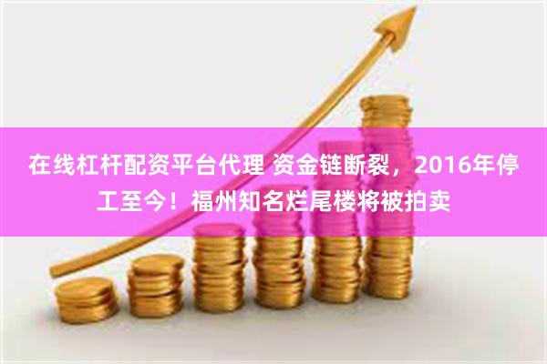 在线杠杆配资平台代理 资金链断裂，2016年停工至今！福州知名烂尾楼将被拍卖