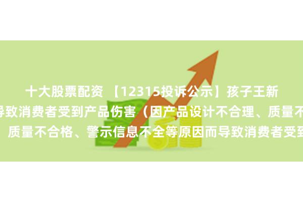 十大股票配资 【12315投诉公示】孩子王新增3件投诉公示，涉及导致消费者受到产品伤害（因产品设计不合理、质量不合格、警示信息不全等原因而导致消费者受到产品伤害）问题等