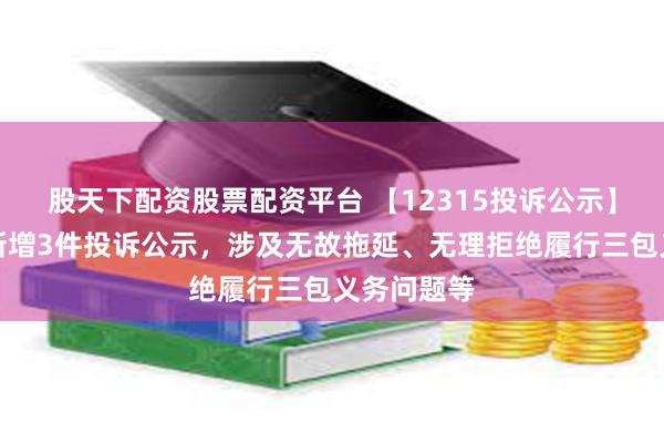 股天下配资股票配资平台 【12315投诉公示】友好集团新增3件投诉公示，涉及无故拖延、无理拒绝履行三包义务问题等