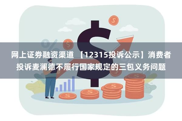 网上证劵融资渠道 【12315投诉公示】消费者投诉麦澜德不履行国家规定的三包义务问题