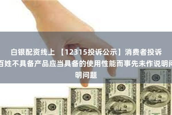 白银配资线上 【12315投诉公示】消费者投诉老百姓不具备产品应当具备的使用性能而事先未作说明问题