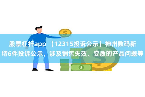 股票杠杆app 【12315投诉公示】神州数码新增6件投诉公示，涉及销售失效、变质的产品问题等