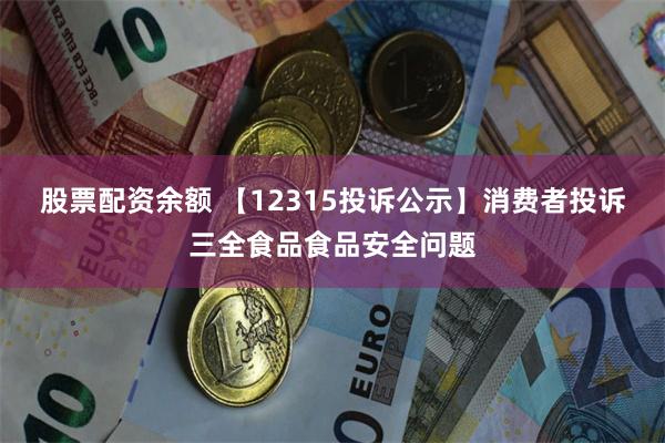 股票配资余额 【12315投诉公示】消费者投诉三全食品食品安全问题