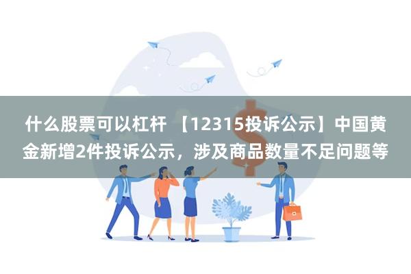 什么股票可以杠杆 【12315投诉公示】中国黄金新增2件投诉公示，涉及商品数量不足问题等