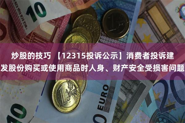 炒股的技巧 【12315投诉公示】消费者投诉建发股份购买或使用商品时人身、财产安全受损害问题