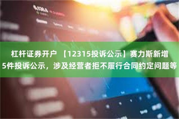 杠杆证券开户 【12315投诉公示】赛力斯新增5件投诉公示，涉及经营者拒不履行合同约定问题等