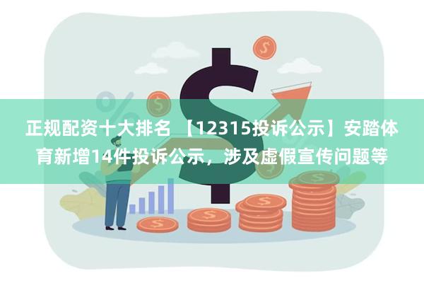 正规配资十大排名 【12315投诉公示】安踏体育新增14件投诉公示，涉及虚假宣传问题等