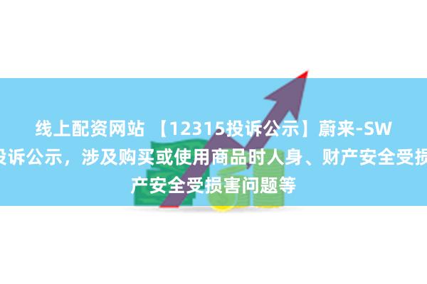 线上配资网站 【12315投诉公示】蔚来-SW新增6件投诉公示，涉及购买或使用商品时人身、财产安全受损害问题等