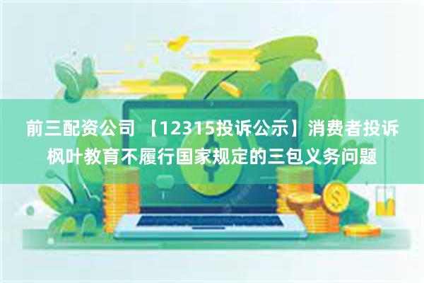 前三配资公司 【12315投诉公示】消费者投诉枫叶教育不履行国家规定的三包义务问题