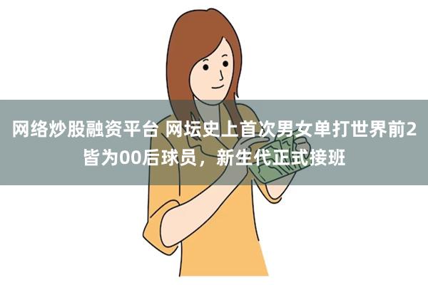 网络炒股融资平台 网坛史上首次男女单打世界前2皆为00后球员，新生代正式接班