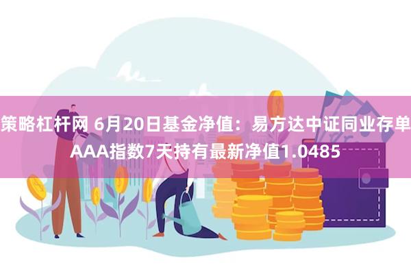 策略杠杆网 6月20日基金净值：易方达中证同业存单AAA指数7天持有最新净值1.0485