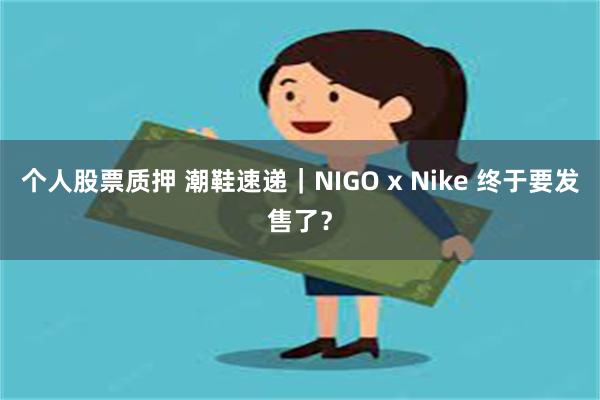 个人股票质押 潮鞋速递｜NIGO x Nike 终于要发售了？