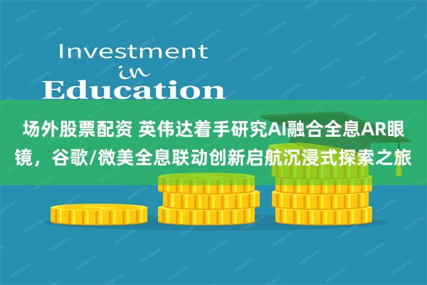 场外股票配资 英伟达着手研究AI融合全息AR眼镜，谷歌/微美全息联动创新启航沉浸式探索之旅