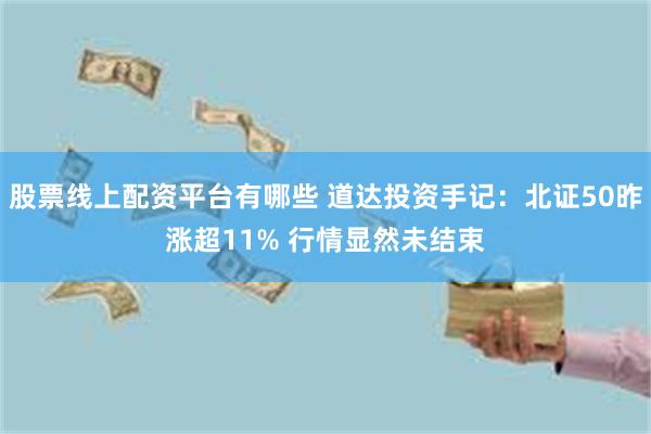 股票线上配资平台有哪些 道达投资手记：北证50昨涨超11% 行情显然未结束