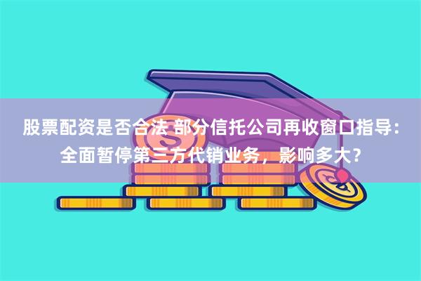 股票配资是否合法 部分信托公司再收窗口指导：全面暂停第三方代销业务，影响多大？