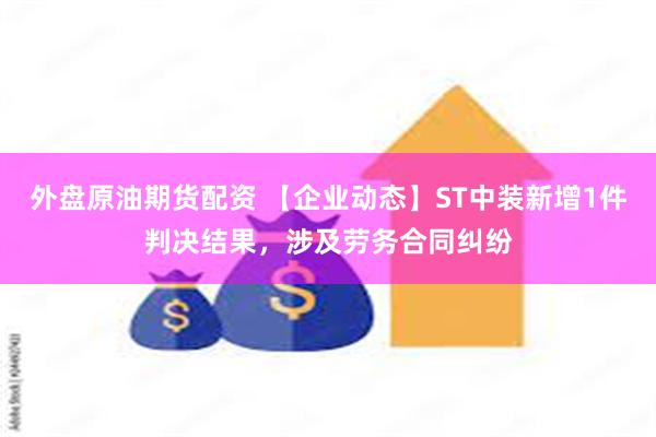 外盘原油期货配资 【企业动态】ST中装新增1件判决结果，涉及劳务合同纠纷