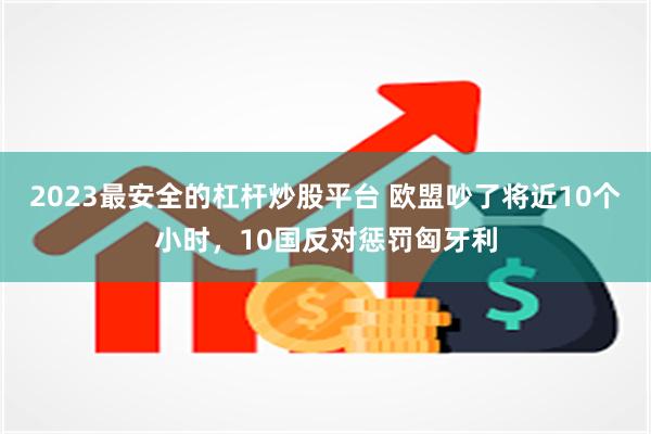 2023最安全的杠杆炒股平台 欧盟吵了将近10个小时，10国反对惩罚匈牙利