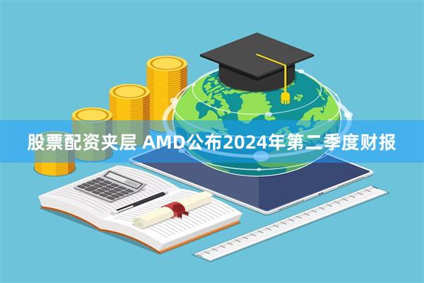 股票配资夹层 AMD公布2024年第二季度财报