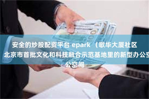 安全的炒股配资平台 epark （歌华大厦社区），北京市首批文化和科技融合示范基地里的新型办公空间