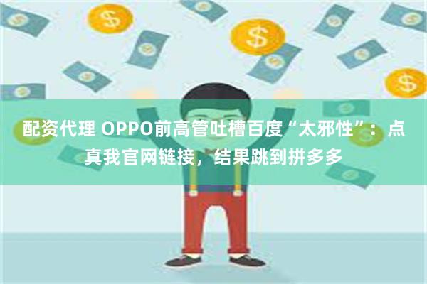 配资代理 OPPO前高管吐槽百度“太邪性”：点真我官网链接，结果跳到拼多多