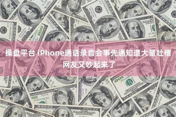 操盘平台 iPhone通话录音会事先通知遭大量吐槽 网友又吵起来了