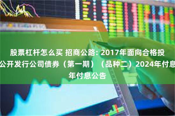 股票杠杆怎么买 招商公路: 2017年面向合格投资者公开发行公司债券（第一期）（品种二）2024年付息公告