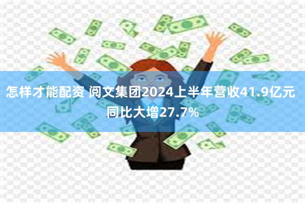 怎样才能配资 阅文集团2024上半年营收41.9亿元 同比大增27.7%