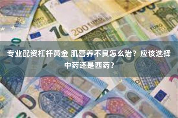 专业配资杠杆黄金 肌营养不良怎么治？应该选择中药还是西药？