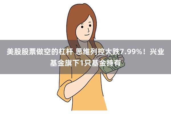 美股股票做空的杠杆 思维列控大跌7.99%！兴业基金旗下1只基金持有