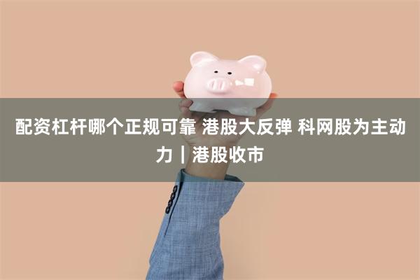 配资杠杆哪个正规可靠 港股大反弹 科网股为主动力｜港股收市