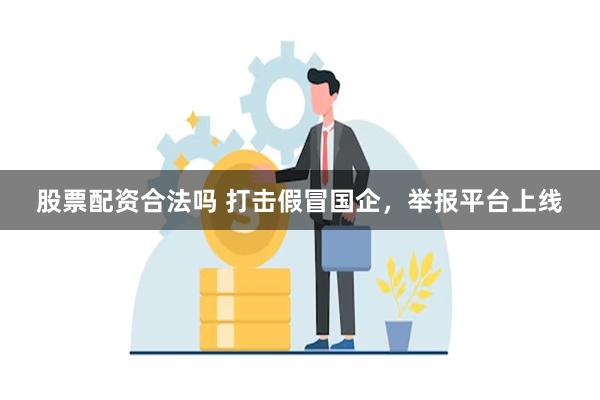 股票配资合法吗 打击假冒国企，举报平台上线