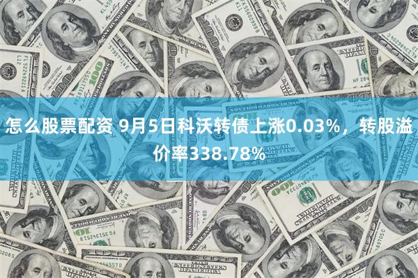 怎么股票配资 9月5日科沃转债上涨0.03%，转股溢价率338.78%