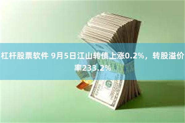 杠杆股票软件 9月5日江山转债上涨0.2%，转股溢价率233.2%