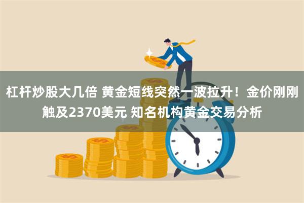 杠杆炒股大几倍 黄金短线突然一波拉升！金价刚刚触及2370美元 知名机构黄金交易分析