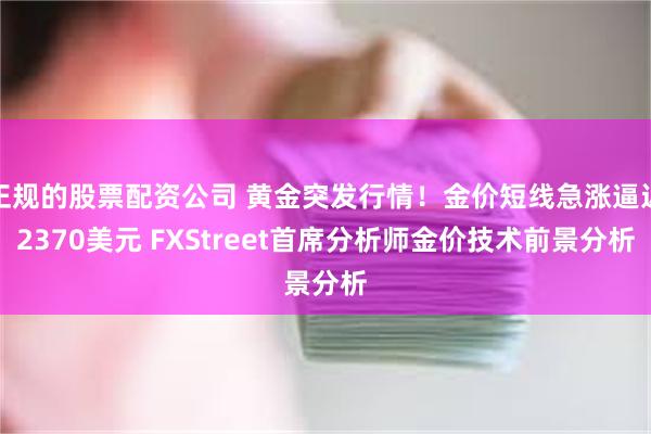 正规的股票配资公司 黄金突发行情！金价短线急涨逼近2370美元 FXStreet首席分析师金价技术前景分析