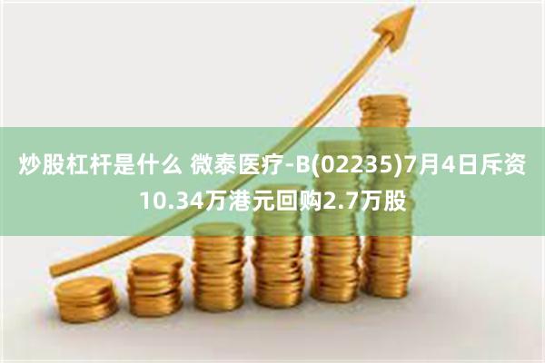 炒股杠杆是什么 微泰医疗-B(02235)7月4日斥资10.34万港元回购2.7万股