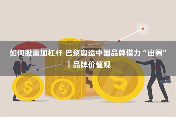 如何股票加杠杆 巴黎奥运中国品牌借力“出圈”｜品牌价值观