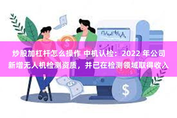 炒股加杠杆怎么操作 中机认检：2022 年公司新增无人机检测资质，并已在检测领域取得收入