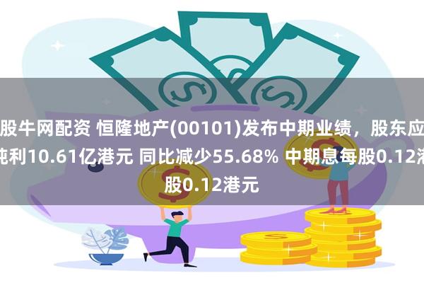 股牛网配资 恒隆地产(00101)发布中期业绩，股东应占纯利10.61亿港元 同比减少55.68% 中期息每股0.12港元