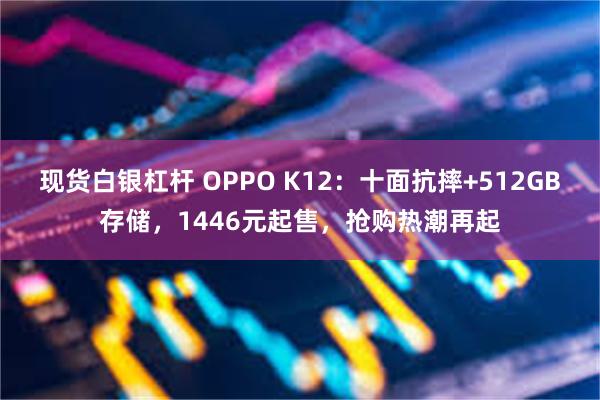 现货白银杠杆 OPPO K12：十面抗摔+512GB存储，1446元起售，抢购热潮再起