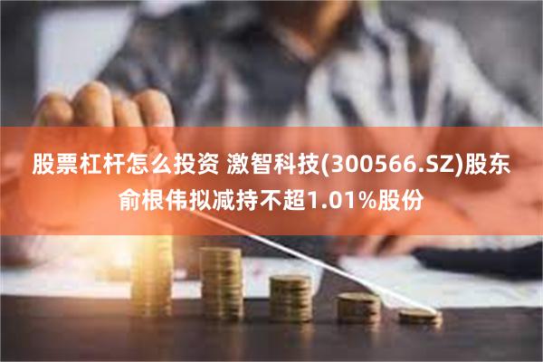 股票杠杆怎么投资 激智科技(300566.SZ)股东俞根伟拟减持不超1.01%股份