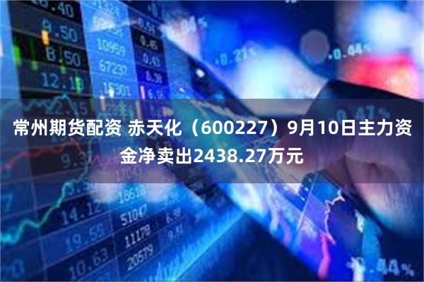 常州期货配资 赤天化（600227）9月10日主力资金净卖出2438.27万元