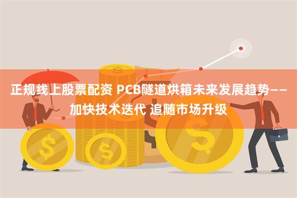 正规线上股票配资 PCB隧道烘箱未来发展趋势——加快技术迭代 追随市场升级