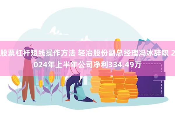 股票杠杆短线操作方法 轻冶股份副总经理冯冰辞职 2024年上半年公司净利334.49万