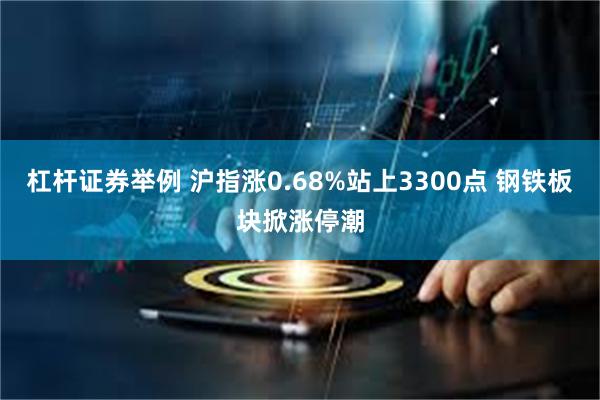 杠杆证券举例 沪指涨0.68%站上3300点 钢铁板块掀涨停潮