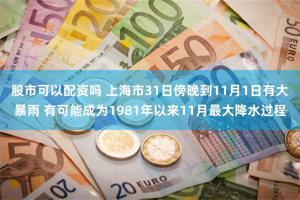 股市可以配资吗 上海市31日傍晚到11月1日有大暴雨 有可能成为1981年以来11月最大降水过程