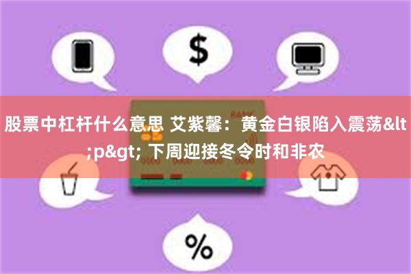 股票中杠杆什么意思 艾紫馨：黄金白银陷入震荡<p> 下周迎接冬令时和非农